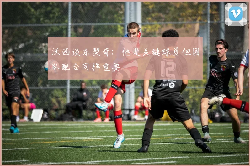 沃西谈东契奇：他是关键球员但团队配合同样重要