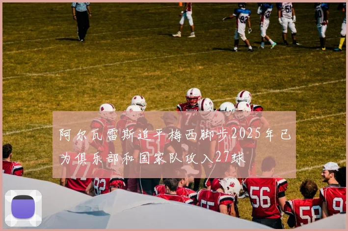 阿尔瓦雷斯追平梅西脚步2025年已为俱乐部和国家队攻入27球
