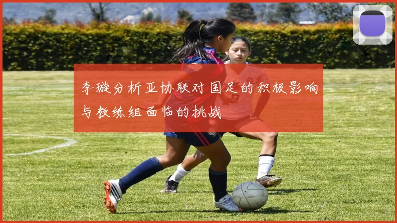 李璇分析亚协联对国足的积极影响与教练组面临的挑战